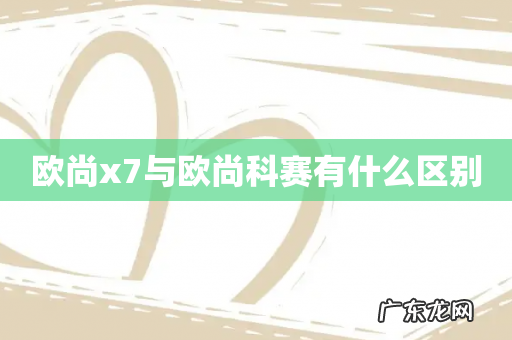 欧尚x7与欧尚科赛有什么区别