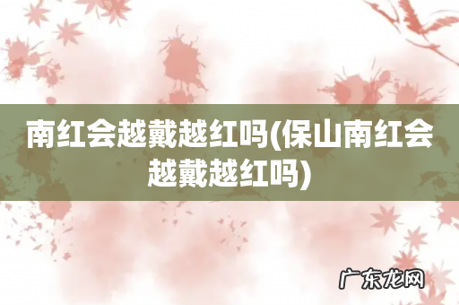 保山南红会越戴越红吗 南红会越戴越红吗