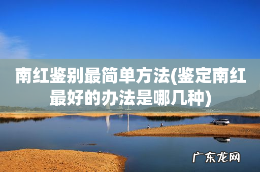鉴定南红最好的办法是哪几种 南红鉴别最简单方法