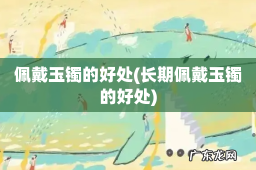 长期佩戴玉镯的好处 佩戴玉镯的好处