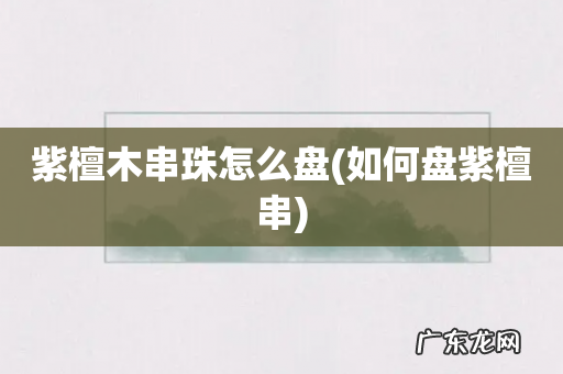 如何盘紫檀串 紫檀木串珠怎么盘
