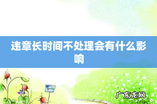 违章长时间不处理会有什么影响