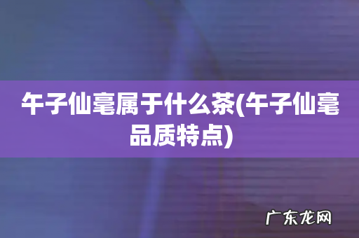 午子仙毫品质特点 午子仙毫属于什么茶