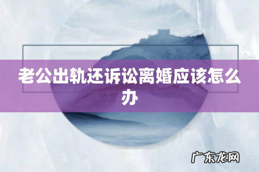 老公出轨还诉讼离婚应该怎么办