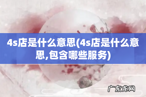 4s店是什么意思,包含哪些服务 4s店是什么意思
