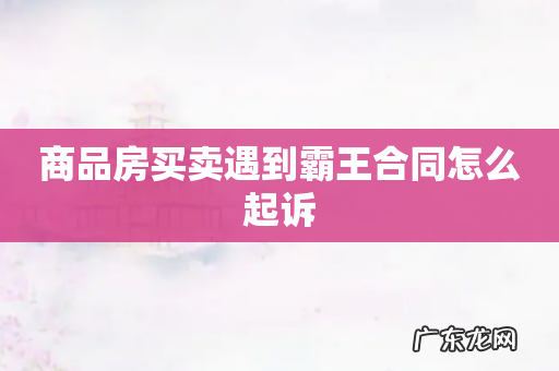 商品房买卖遇到霸王合同怎么起诉