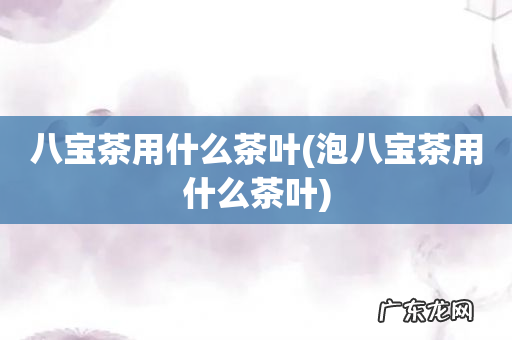 泡八宝茶用什么茶叶 八宝茶用什么茶叶