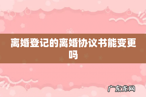 离婚登记的离婚协议书能变更吗