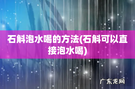 石斛可以直接泡水喝 石斛泡水喝的方法