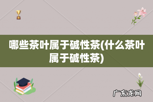 什么茶叶属于碱性茶 哪些茶叶属于碱性茶