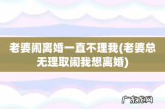 老婆总无理取闹我想离婚 老婆闹离婚一直不理我