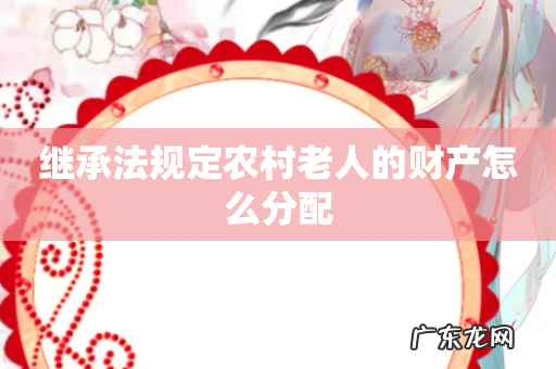 继承法规定农村老人的财产怎么分配