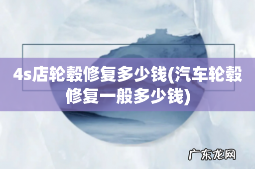 汽车轮毂修复一般多少钱 4s店轮毂修复多少钱