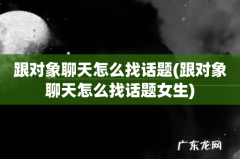 跟对象聊天怎么找话题女生 跟对象聊天怎么找话题
