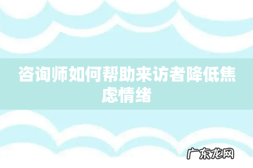 咨询师如何帮助来访者降低焦虑情绪
