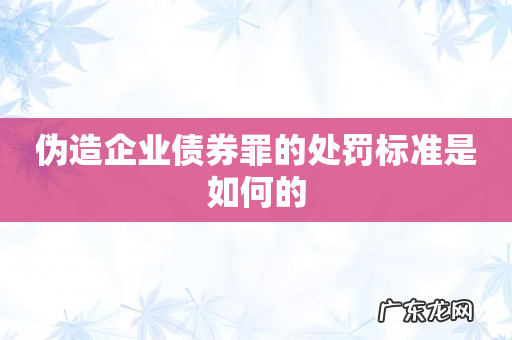 伪造企业债券罪的处罚标准是如何的
