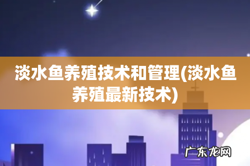 淡水鱼养殖最新技术 淡水鱼养殖技术和管理