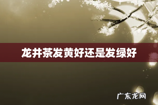 龙井茶发黄好还是发绿好