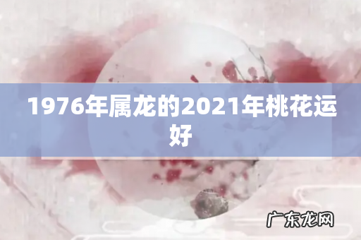 1976年属龙的2021年桃花运好