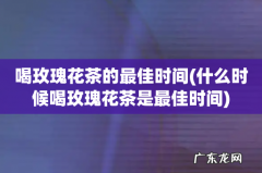 什么时候喝玫瑰花茶是最佳时间 喝玫瑰花茶的最佳时间