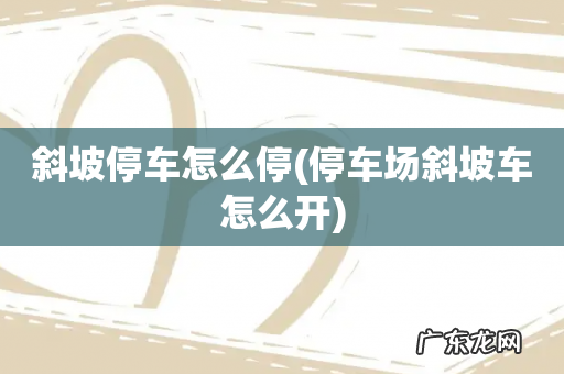 停车场斜坡车怎么开 斜坡停车怎么停