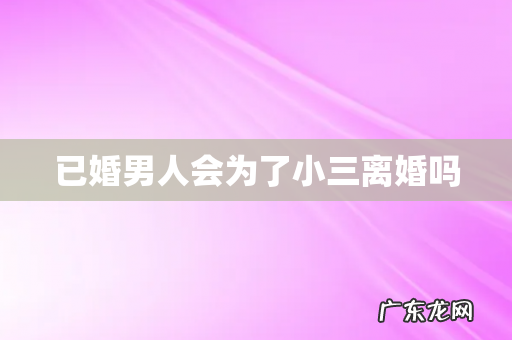 已婚男人会为了小三离婚吗