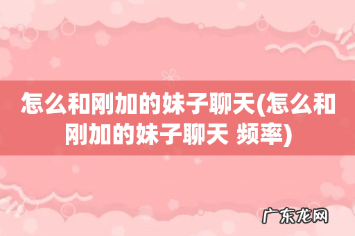 怎么和刚加的妹子聊天 频率 怎么和刚加的妹子聊天