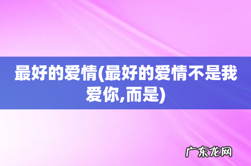 最好的爱情不是我爱你,而是 最好的爱情