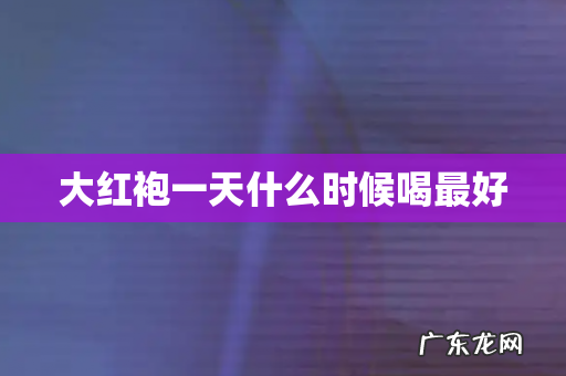 大红袍一天什么时候喝最好