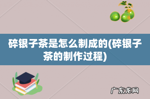碎银子茶的制作过程 碎银子茶是怎么制成的