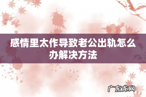 感情里太作导致老公出轨怎么办解决方法