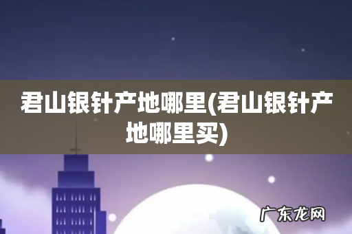 君山银针产地哪里买 君山银针产地哪里