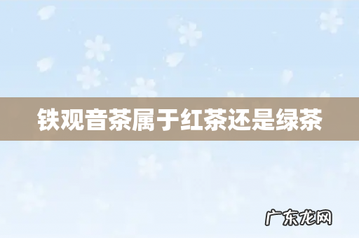 铁观音茶属于红茶还是绿茶