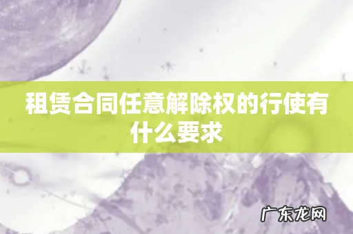 租赁合同任意解除权的行使有什么要求