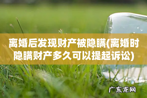 离婚时隐瞒财产多久可以提起诉讼 离婚后发现财产被隐瞒