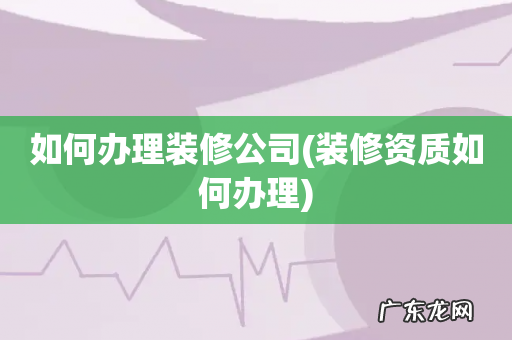 装修资质如何办理 如何办理装修公司