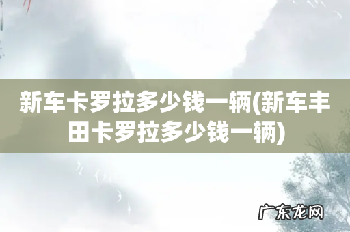 新车丰田卡罗拉多少钱一辆 新车卡罗拉多少钱一辆