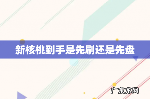 新核桃到手是先刷还是先盘