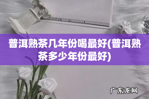 普洱熟茶多少年份最好 普洱熟茶几年份喝最好