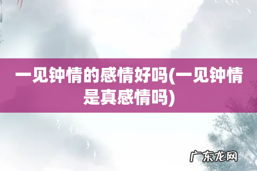 一见钟情是真感情吗 一见钟情的感情好吗