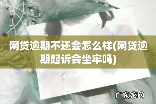 网贷逾期起诉会坐牢吗 网贷逾期不还会怎么样