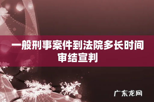 一般刑事案件到法院多长时间审结宣判
