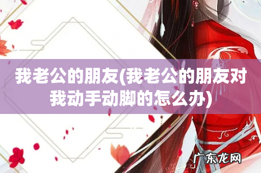 我老公的朋友对我动手动脚的怎么办 我老公的朋友