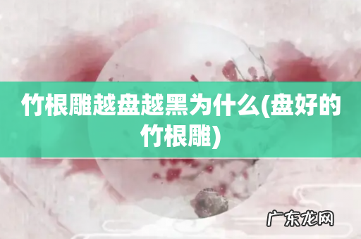 盘好的竹根雕 竹根雕越盘越黑为什么