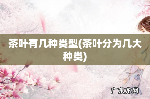 茶叶分为几大种类 茶叶有几种类型
