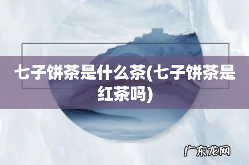 七子饼茶是红茶吗 七子饼茶是什么茶