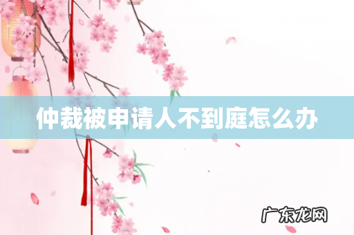 仲裁被申请人不到庭怎么办