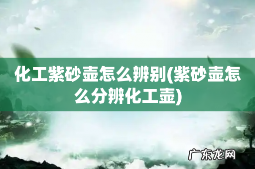 紫砂壶怎么分辨化工壶 化工紫砂壶怎么辨别