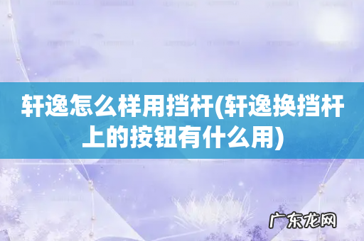 轩逸换挡杆上的按钮有什么用 轩逸怎么样用挡杆