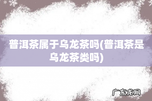 普洱茶是乌龙茶类吗 普洱茶属于乌龙茶吗